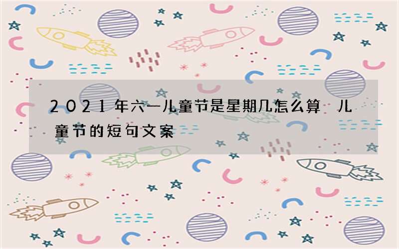 2021年六一儿童节是星期几怎么算 儿童节的短句文案